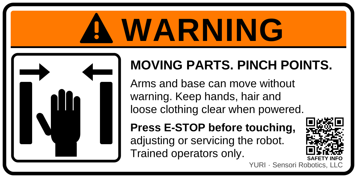 Yuri warning label. Warning: Moving parts. Pinch points. Arms and base can move without warning. Keep hands, hair and loose clothing clear when powered. Press E-STOP before touching, adjusting or servicing the robot. Trained operators only.